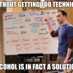 Sheldon Cooper | WITHOUT GETTING TOO TECHNICAL; ALCOHOL IS IN FACT A SOLUTION | image tagged in sheldon cooper | made w/ Imgflip meme maker