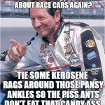 Dale Earnhardt on Brad Keselowski | BRAD KESELOWSKI. YOU WHINING ABOUT RACE CARS AGAIN? TIE SOME KEROSENE RAGS AROUND THOSE PANSY ANKLES SO THE PISS ANTS DON'T EAT THAT CANDY ASS. | image tagged in dale earnhardt,brad keselowski,piss ants candy ass,whining,race car,nascar | made w/ Imgflip meme maker
