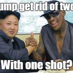 THE WORLD NEEDS DENNIS RODMAN | Can Trump get rid of two idiots; With one shot? | image tagged in the world needs dennis rodman | made w/ Imgflip meme maker