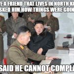 Korea | I HAVE A FRIEND THAT LIVES IN NORTH KOREA. I ASKED HIM HOW THINGS WERE GOING. HE SAID HE CANNOT COMPLAIN | image tagged in korea | made w/ Imgflip meme maker