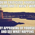 Positivity | YOU'VE CRITICIZED YOURSELF FOR YEARS AND IT HASN'T WORKED; TRY APPROVING OF YOURSELF AND SEE WHAT HAPPENS | image tagged in positivity | made w/ Imgflip meme maker