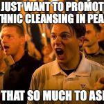 Triggered neo nazi | I JUST WANT TO PROMOTE ETHNIC CLEANSING IN PEACE; IS THAT SO MUCH TO ASK? | image tagged in triggered neo nazi,white nationalism,alt right,charlottesville | made w/ Imgflip meme maker