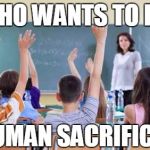 Classroom | WHO WANTS TO BE; HUMAN SACRIFICE? | image tagged in classroom,funny | made w/ Imgflip meme maker