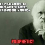 Darwin | THE BIPEDAL MAN WILL GO EXTINCT WITH THE ADVENT OF THE AUTOMOBILE IN AMERICA; PROPHETIC! | image tagged in darwin | made w/ Imgflip meme maker