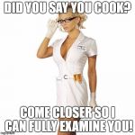 doctorsexy | DID YOU SAY YOU COOK? COME CLOSER SO I CAN FULLY EXAMINE YOU! | image tagged in doctorsexy | made w/ Imgflip meme maker