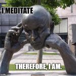thinker | I MEDITATE; THEREFORE, I AM. | image tagged in thinker | made w/ Imgflip meme maker