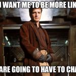 firefly_mal_browncoat | IF YOU WANT ME TO BE MORE LIKE YOU; YOU ARE GOING TO HAVE TO CHANGE | image tagged in firefly_mal_browncoat | made w/ Imgflip meme maker