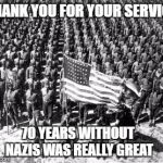 ww2 | THANK YOU FOR YOUR SERVICE; 70 YEARS WITHOUT NAZIS WAS REALLY GREAT | image tagged in ww2 | made w/ Imgflip meme maker