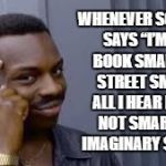 Street smarts | WHENEVER SOMEONE SAYS “I’M NOT BOOK SMART, I’M STREET SMART” ALL I HEAR IS “I’M NOT SMART. I’M IMAGINARY SMART.” | image tagged in street smarts,dumb,memes,funny,funny memes | made w/ Imgflip meme maker
