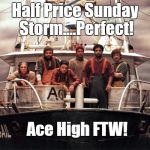 The Perfect Storm | Half Price Sunday Storm....Perfect! Ace High FTW! | image tagged in the perfect storm | made w/ Imgflip meme maker