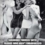 Friendship | SURROUND YOURSELF WITH FRIENDS WHO AREN'T EMBARRASSED TO POST A PICTURE OF YOU WITH THEM ON SOCIAL MEDIA. | image tagged in friendship | made w/ Imgflip meme maker