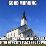 Small Church | GOOD MORNING; THIS SUNDAY I PRAY FOR MY NEIGHBOR TO GET SENT TO THE OPPOSITE PLACE I GO TO WHEN I DIE | image tagged in small church | made w/ Imgflip meme maker