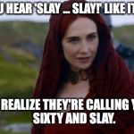 Lady Melisandre | WHEN YOU HEAR 'SLAY ... SLAY!' LIKE ITS A NAME; AND REALIZE THEY'RE CALLING YOU.                 SIXTY AND SLAY. | image tagged in lady melisandre | made w/ Imgflip meme maker