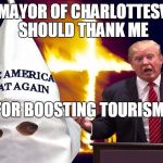 Trump kkk  | THE MAYOR OF CHARLOTTESVILLE SHOULD THANK ME; FOR BOOSTING TOURISM! | image tagged in trump kkk | made w/ Imgflip meme maker