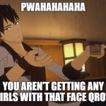 Qrow boozing | PWAHAHAHAHA; YOU AREN'T GETTING ANY GIRLS WITH THAT FACE QROW | image tagged in qrow boozing | made w/ Imgflip meme maker