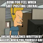 frustration | HOW YOU FEEL WHEN SHIT POSTING LIBERAL; ONLINE MAGAZINES WRITTEN BY TEENAGERS WHEN YOU YOURSELF ARE ONE | image tagged in frustration | made w/ Imgflip meme maker