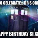 dr who | TIME TO CELEBRATE... DR'S ORDERS!! HAPPY BIRTHDAY SI XXX | image tagged in dr who | made w/ Imgflip meme maker