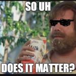 anchorman | SO UH; DOES IT MATTER? | image tagged in anchorman | made w/ Imgflip meme maker