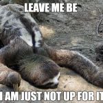 When you just wanna do nothing for the whole week | LEAVE ME BE; I AM JUST NOT UP FOR IT | image tagged in lazy sloth,lazy animal,animal lying down,aimless,tired | made w/ Imgflip meme maker