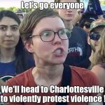 "Those that do not learn from History are condemned to repeat it" | Let's go everyone; We'll head to Charlottesville to violently protest violence ! | image tagged in triggered feminist,love is love,give peace a chance | made w/ Imgflip meme maker