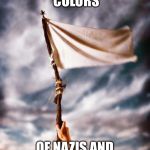 white flag | THE TRUE HERITAGE COLORS; OF NAZIS AND CONFEDERATES | image tagged in white flag | made w/ Imgflip meme maker