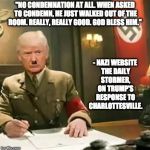 Donald Trump Hitler | "NO CONDEMNATION AT ALL. WHEN ASKED TO CONDEMN, HE JUST WALKED OUT OF THE ROOM. REALLY, REALLY GOOD. GOD BLESS HIM."; - NAZI WEBSITE THE DAILY STORMER, ON TRUMP'S RESPONSE TO CHARLOTTESVILLE. | image tagged in donald trump hitler | made w/ Imgflip meme maker