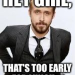 Ryan Gosling Hey Girl  | HEY GIRL, THAT'S TOO EARLY FOR LUNCH ;-) | image tagged in ryan gosling hey girl | made w/ Imgflip meme maker