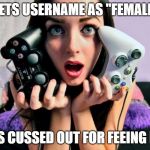 Gamer Girls | SETS USERNAME AS "FEMALE"; GETS CUSSED OUT FOR FEEING MEN | image tagged in gamer girls | made w/ Imgflip meme maker