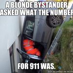 Though of this today. Thought it was funny. | A BLONDE BYSTANDER ASKED WHAT THE NUMBER; FOR 911 WAS. | image tagged in blondewomandriver | made w/ Imgflip meme maker