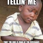 Skeptical African Kid, Solo | SO YOU'RE TELLIN' ME; THAT THE DNC IS MAD AT THE RUSSIANS BECAUSE THEY THINK THEY MANIPULATED OUR ELECTION BY EXPOSING THAT THE DNC MANIPULATED OUR ELECTION ? | image tagged in skeptical african kid solo | made w/ Imgflip meme maker