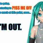 Pissed-off and OUT. | I really must be going. PISS ME OFF; Everything is starting to; a little bit too much at this point, sooo... I'M OUT. | image tagged in pissed off,pissed off anime girl,hatsune miku,vocaloid,i'm out,i'm outta here | made w/ Imgflip meme maker