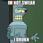 Cool Bender | IM NOT SWEAR; I DRUKN | image tagged in cool bender | made w/ Imgflip meme maker