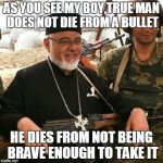 Don't worry, I'll heal you if you take too many bullets. | AS YOU SEE MY BOY,TRUE MAN DOES NOT DIE FROM A BULLET; HE DIES FROM NOT BEING BRAVE ENOUGH TO TAKE IT | image tagged in memes,good guy battle priest,bullet,true man,be stronk,encouragement | made w/ Imgflip meme maker