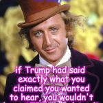 Do they think they're fooling anyone? | So, you're trying to say... if Trump had said exactly what you claimed you wanted to hear, you wouldn't have STILL complained? Tell me more about that! | image tagged in rip willy wonka gene wilder | made w/ Imgflip meme maker