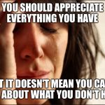 Crying women | YOU SHOULD APPRECIATE EVERYTHING YOU HAVE; BUT IT DOESN'T MEAN YOU CAN'T CRY ABOUT WHAT YOU DON'T HAVE | image tagged in crying women | made w/ Imgflip meme maker