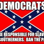 confederate flag | DEMOCRATS; WERE RESPONSIBLE FOR SLAVERY, NOT SOUTHERNERS.  BAN THE PARTY. | image tagged in confederate flag | made w/ Imgflip meme maker