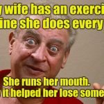 Rodney Dangerfield  | My wife has an exercise routine she does every day. She runs her mouth.              
  If only it helped her lose some weight. | image tagged in rodney dangerfield | made w/ Imgflip meme maker