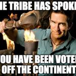The tribe has spoken | THE TRIBE HAS SPOKEN; YOU HAVE BEEN VOTED OFF THE CONTINENT | image tagged in the tribe has spoken | made w/ Imgflip meme maker