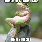 Smug Frog | WHEN YOU GET THE LAST TABLE IN STARBUCKS; AND YOU SIT THER LIKE | image tagged in smug frog | made w/ Imgflip meme maker