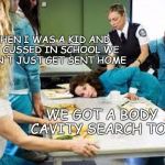 Profanity in school | WHEN I WAS A KID AND WE CUSSED IN SCHOOL WE DIDN'T JUST GET SENT HOME; WE GOT A BODY CAVITY SEARCH TOO | image tagged in body cavity search,swearing,cussing | made w/ Imgflip meme maker