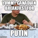Putin + poutine | YUMMY CANADIAN BREAKFAST FOR; PUTIN | image tagged in putin  poutine | made w/ Imgflip meme maker