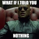 what if I told you | WHAT IF I TOLD YOU; NOTHING | image tagged in what if i told you | made w/ Imgflip meme maker