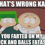 kyman | WHAT'S WRONG KAHL; YOU FARTED ON MY DICK AND BALLS FATASS | image tagged in kyman | made w/ Imgflip meme maker