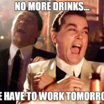 laughing guys | NO MORE DRINKS... WE HAVE TO WORK TOMORROW | image tagged in laughing guys | made w/ Imgflip meme maker