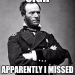 General Sherman | *SIGH*; APPARENTLY I MISSED A FEW SPOTS... | image tagged in general sherman | made w/ Imgflip meme maker