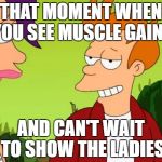 Slick Fry | THAT MOMENT WHEN YOU SEE MUSCLE GAINS; AND CAN'T WAIT TO SHOW THE LADIES | image tagged in memes,slick fry | made w/ Imgflip meme maker