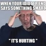 It's hurting. | WHEN YOUR IDIOT FRIEND SAYS SOMETHING SMART. " IT'S HURTING " | image tagged in michael rosen | made w/ Imgflip meme maker