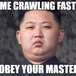Kim Jong Un | COME CRAWLING FASTER; OBEY YOUR MASTER | image tagged in kim jong un | made w/ Imgflip meme maker