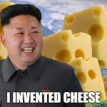 Kim Jong Un | I INVENTED CHEESE | image tagged in kim jong un | made w/ Imgflip meme maker