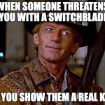 Crocodile Dundee Knife | WHEN SOMEONE THREATENS YOU WITH A SWITCHBLADE; AND YOU SHOW THEM A REAL KNIFE | image tagged in crocodile dundee knife | made w/ Imgflip meme maker